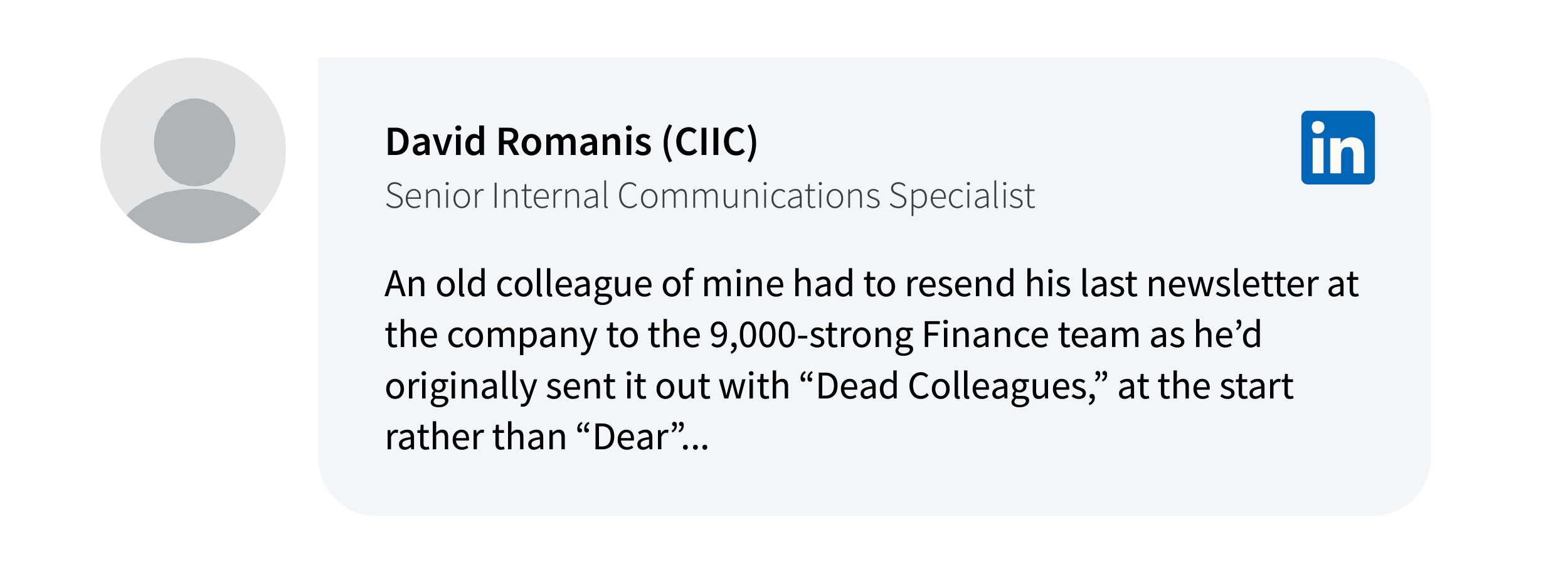 David Romanis on LinkedIn: An old colleague of mine had to resend his last newsletter at the company to the 9,000-strong Finance team as he’d originally sent it out with “Dead Colleagues,” at the start rather than “Dear”...