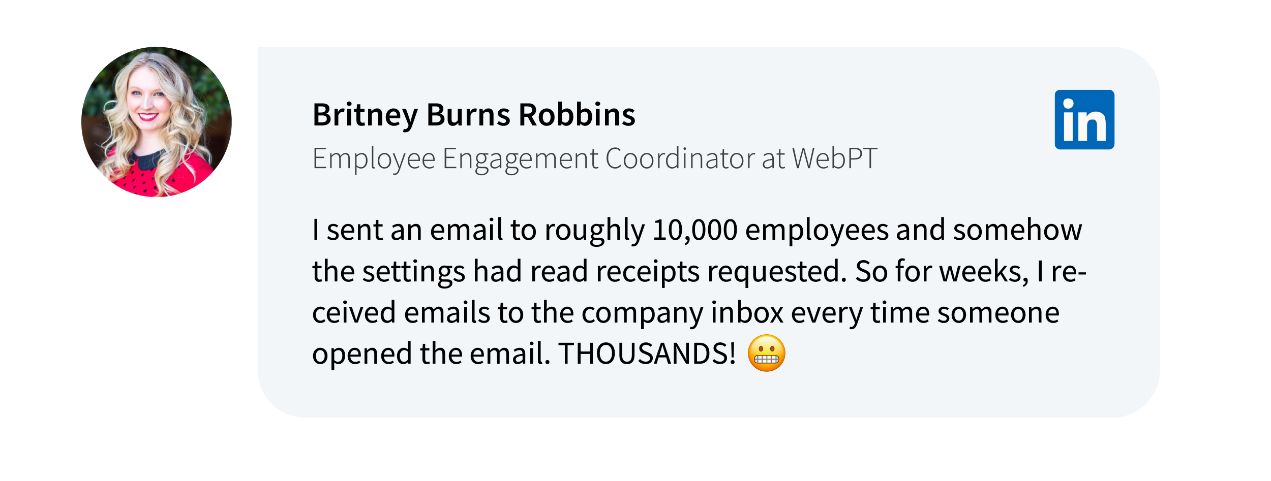 Britney Burns Robbins on LinkedIn: I sent an email to roughly 10,000 employees and somehow the settings had read receipts requested. So for weeks, I received emails to the company inbox every time someone opened the email. THOUSANDS!  