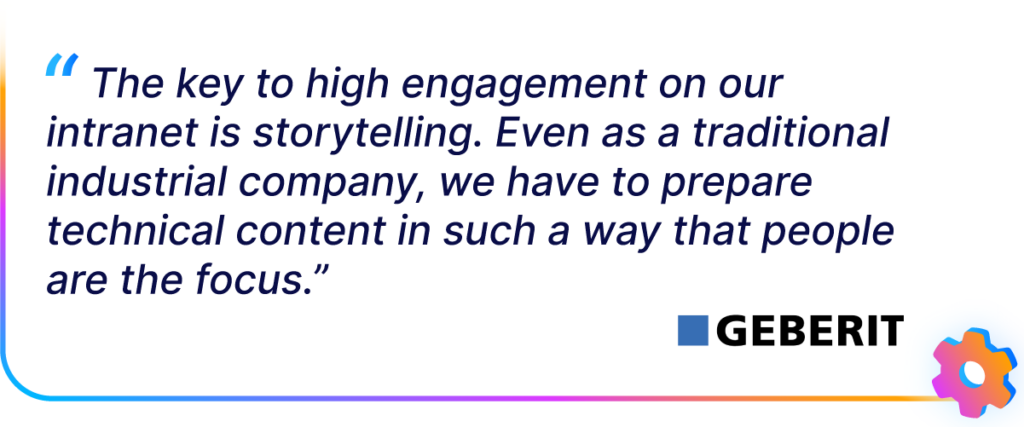 "The key to high engagement on our intranet is storytelling.” — Geberit
