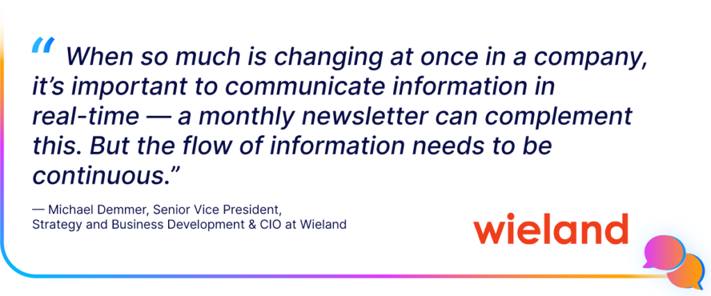 When so much is changing at once in a company, it’s important to communicate information in real-time.” Wieland
