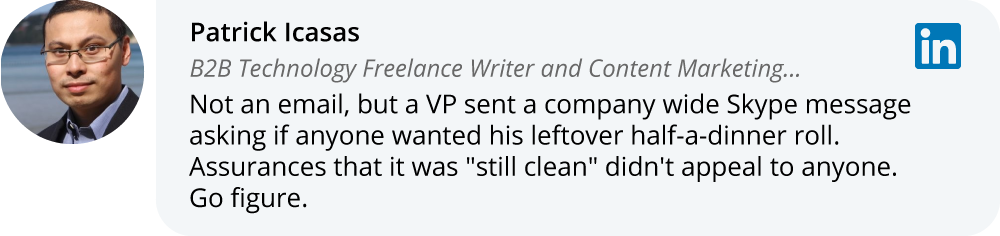 Patrick Icasas on LinkedIn: Not an email, but a VP sent a company wide Skype message asking if anyone wanted his leftover half-a-dinner roll. Assurances that it will still clean didn't appeal to anyone. Go figure.