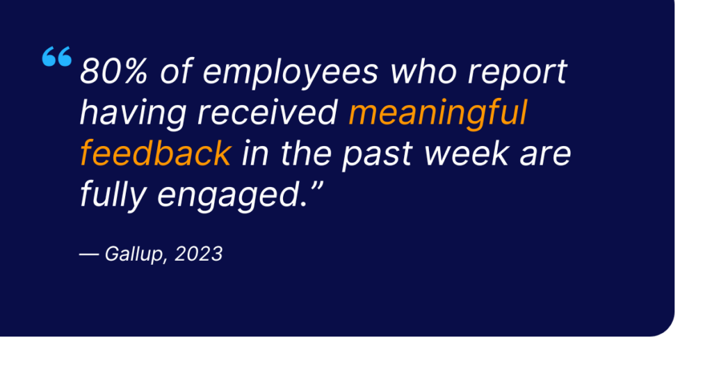 Gallup studies show that 80% of employees who report having received meaningful feedback in the past week are fully engaged